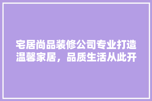 宅居尚品装修公司专业打造温馨家居，品质生活从此开启