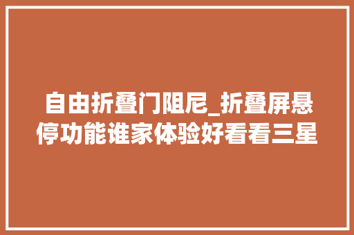 自由折叠门阻尼_折叠屏悬停功能谁家体验好看看三星华为OPPO的表现