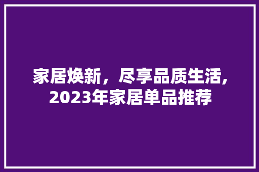 家居焕新，尽享品质生活,2023年家居单品推荐
