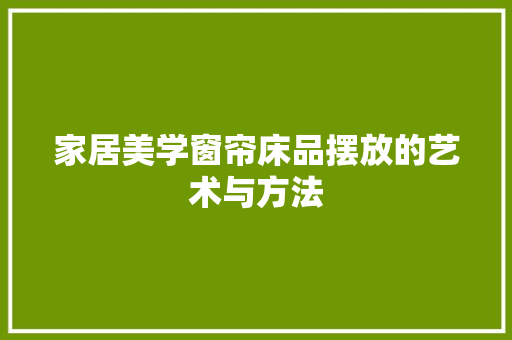 家居美学窗帘床品摆放的艺术与方法