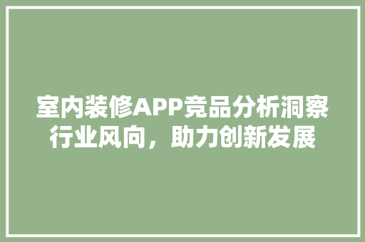 室内装修APP竞品分析洞察行业风向，助力创新发展