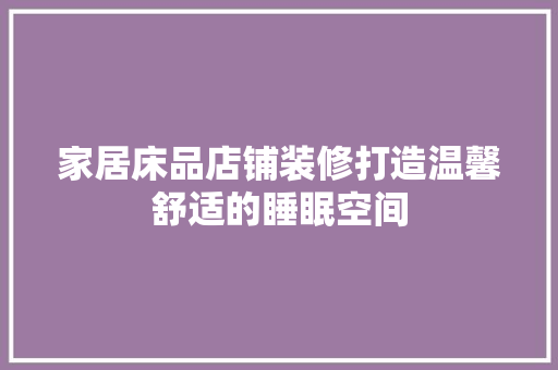 家居床品店铺装修打造温馨舒适的睡眠空间