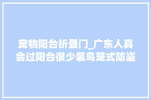 宠物阳台折叠门_广东人真会过阳台很少装鸟笼式防盗窗改成这样美观实用