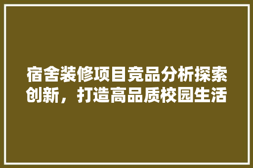 宿舍装修项目竞品分析探索创新，打造高品质校园生活环境