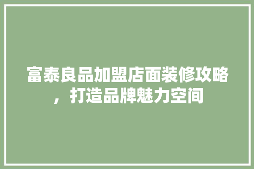 富泰良品加盟店面装修攻略，打造品牌魅力空间