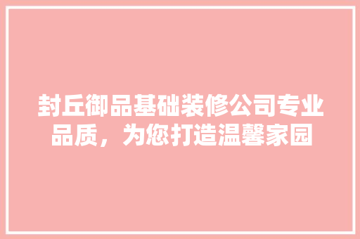 封丘御品基础装修公司专业品质，为您打造温馨家园