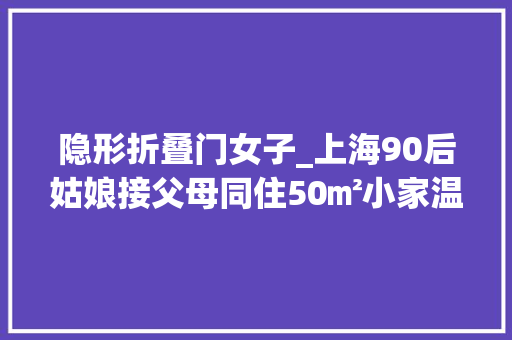 隐形折叠门女子_上海90后姑娘接父母同住50㎡小家温馨又治愈网友赞叹真孝顺