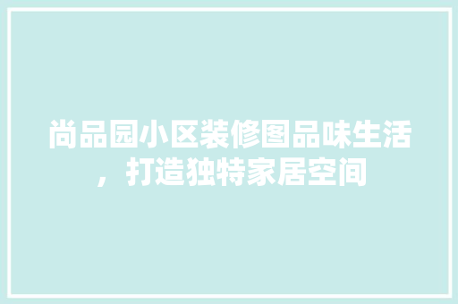 尚品园小区装修图品味生活，打造独特家居空间