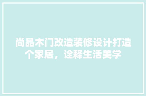 尚品木门改造装修设计打造个家居，诠释生活美学