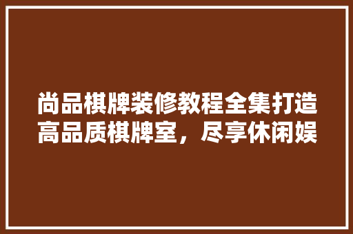尚品棋牌装修教程全集打造高品质棋牌室，尽享休闲娱乐新境界