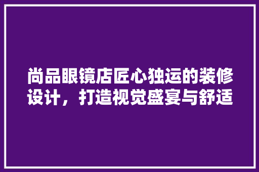 尚品眼镜店匠心独运的装修设计，打造视觉盛宴与舒适体验的完美融合