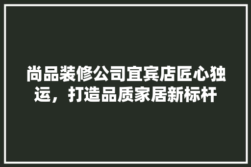 尚品装修公司宜宾店匠心独运，打造品质家居新标杆