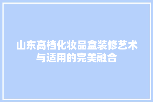 山东高档化妆品盒装修艺术与适用的完美融合