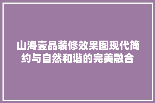 山海壹品装修效果图现代简约与自然和谐的完美融合