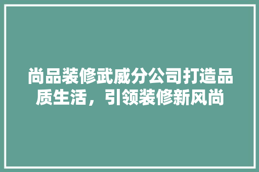 尚品装修武威分公司打造品质生活，引领装修新风尚
