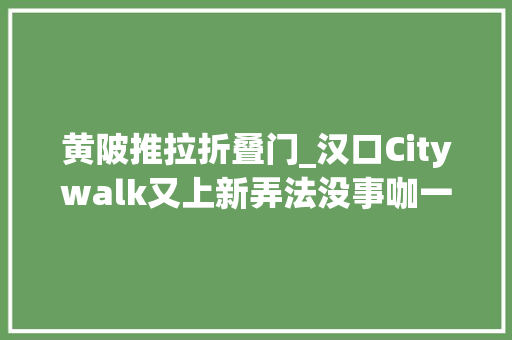 黄陂推拉折叠门_汉口Citywalk又上新弄法没事咖一个