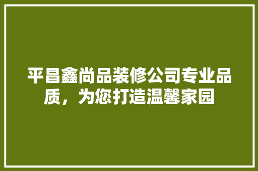 平昌鑫尚品装修公司专业品质，为您打造温馨家园
