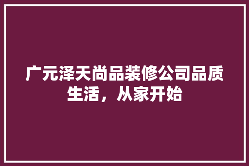 广元泽天尚品装修公司品质生活，从家开始