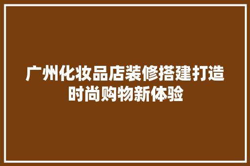 广州化妆品店装修搭建打造时尚购物新体验