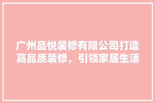 广州品悦装修有限公司打造高品质装修，引领家居生活新风尚
