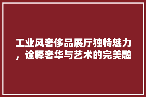工业风奢侈品展厅独特魅力，诠释奢华与艺术的完美融合