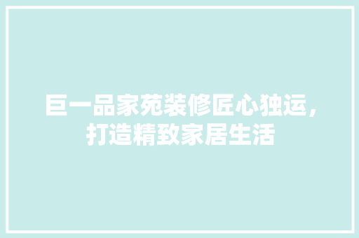 巨一品家苑装修匠心独运，打造精致家居生活