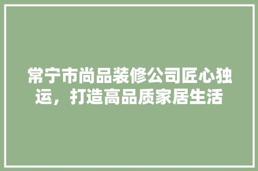 常宁市尚品装修公司匠心独运，打造高品质家居生活