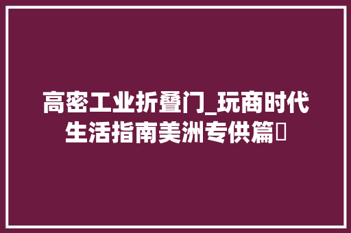 高密工业折叠门_玩商时代生活指南美洲专供篇❾
