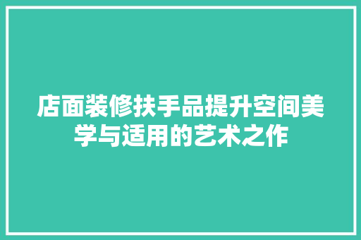 店面装修扶手品提升空间美学与适用的艺术之作