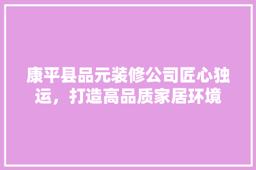康平县品元装修公司匠心独运，打造高品质家居环境