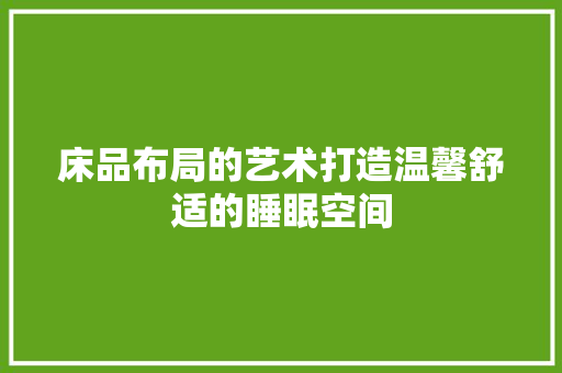 床品布局的艺术打造温馨舒适的睡眠空间