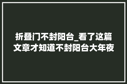 折叠门不封阳台_看了这篇文章才知道不封阳台大年夜大年夜影响栖身舒适性