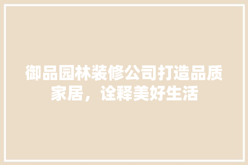 御品园林装修公司打造品质家居，诠释美好生活