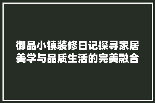 御品小镇装修日记探寻家居美学与品质生活的完美融合