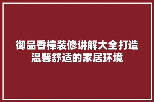 御品香樟装修讲解大全打造温馨舒适的家居环境