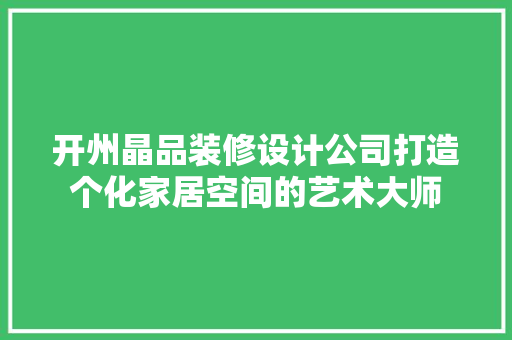 开州晶品装修设计公司打造个化家居空间的艺术大师