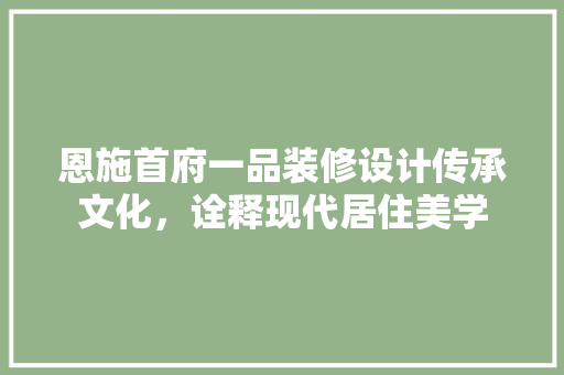 恩施首府一品装修设计传承文化，诠释现代居住美学