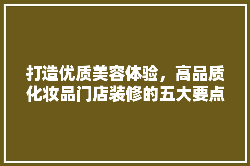 打造优质美容体验，高品质化妆品门店装修的五大要点