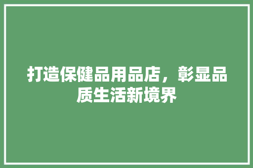 打造保健品用品店，彰显品质生活新境界