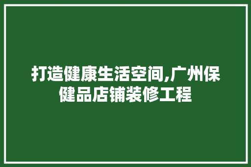 打造健康生活空间,广州保健品店铺装修工程