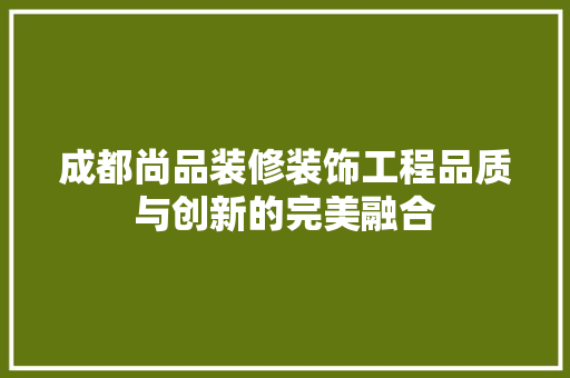 成都尚品装修装饰工程品质与创新的完美融合