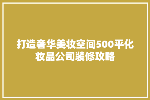 打造奢华美妆空间500平化妆品公司装修攻略