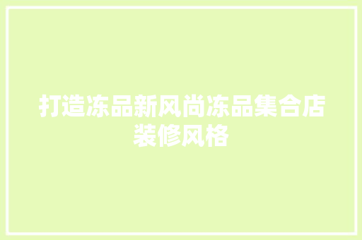 打造冻品新风尚冻品集合店装修风格