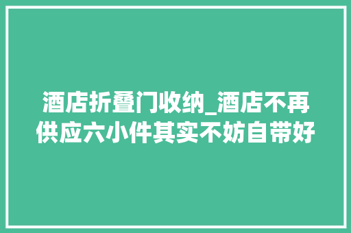 酒店折叠门收纳_酒店不再供应六小件其实不妨自带好用又环保