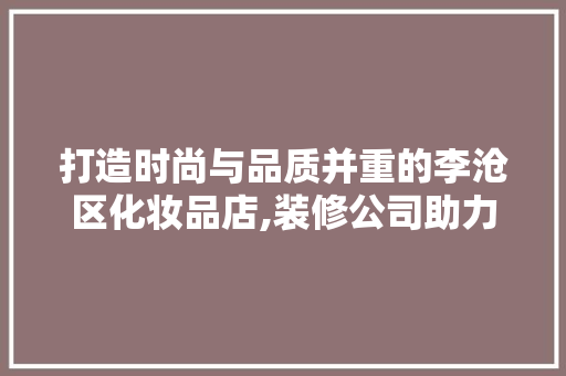 打造时尚与品质并重的李沧区化妆品店,装修公司助力门店焕新升级