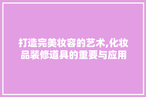 打造完美妆容的艺术,化妆品装修道具的重要与应用