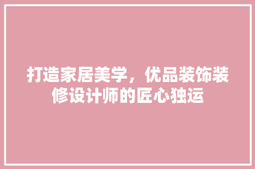 打造家居美学，优品装饰装修设计师的匠心独运