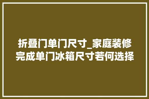 折叠门单门尺寸_家庭装修完成单门冰箱尺寸若何选择
