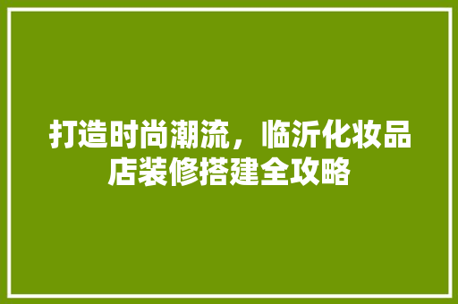 打造时尚潮流，临沂化妆品店装修搭建全攻略
