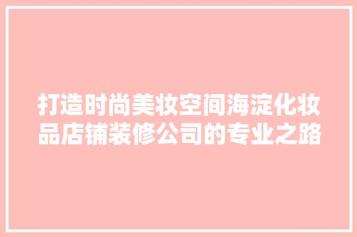 打造时尚美妆空间海淀化妆品店铺装修公司的专业之路